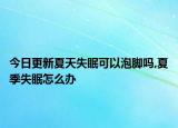 今日更新夏天失眠可以泡腳嗎,夏季失眠怎么辦