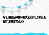 今日更新辣椒可以泡腳嗎,辣椒泡腳后很辣怎么辦