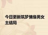 今日更新筑夢情緣男女主結局