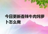 今日更新香辣牛肉燉蘿卜怎么做