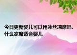 今日更新嬰兒可以用冰絲涼席嗎,什么涼席適合嬰兒