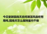 今日更新回南天房間潮濕風(fēng)扇吹有用嗎,回南天怎么保持室內(nèi)干燥