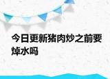 今日更新豬肉炒之前要焯水嗎