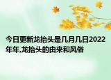 今日更新龍?zhí)ь^是幾月幾日2022年年,龍?zhí)ь^的由來和風(fēng)俗