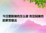 今日更新豬肉怎么做 青豆?fàn)F豬肉的家常做法