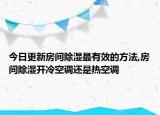 今日更新房間除濕最有效的方法,房間除濕開冷空調(diào)還是熱空調(diào)