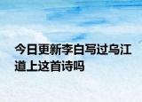 今日更新李白寫過烏江道上這首詩嗎