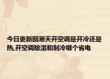 今日更新回潮天開空調(diào)是開冷還是熱,開空調(diào)除濕和制冷哪個省電