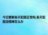 今日更新春天犯困正常嗎,春天犯困沒精神怎么辦