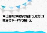 今日更新球鞋貨號是什么意思 球鞋貨號不一樣代表什么