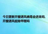 今日更新開窗通風(fēng)病毒會進來嗎,開窗通風(fēng)能除甲醛嗎