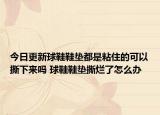 今日更新球鞋鞋墊都是粘住的可以撕下來嗎 球鞋鞋墊撕爛了怎么辦