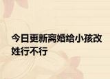 今日更新離婚給小孩改姓行不行