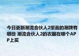 今日更新潮流合伙人2里面的潮牌有哪些 潮流合伙人2的衣服在哪個APP上買