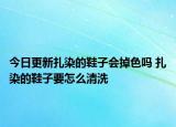 今日更新扎染的鞋子會(huì)掉色嗎 扎染的鞋子要怎么清洗