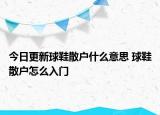 今日更新球鞋散戶(hù)什么意思 球鞋散戶(hù)怎么入門(mén)