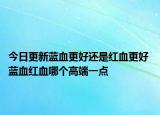 今日更新藍(lán)血更好還是紅血更好 藍(lán)血紅血哪個(gè)高端一點(diǎn)