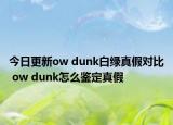 今日更新ow dunk白綠真假對比 ow dunk怎么鑒定真假