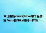 今日更新vans和Nike哪個品牌好 Vans和Nike鞋碼一樣嗎