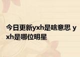 今日更新yxh是啥意思 yxh是哪位明星