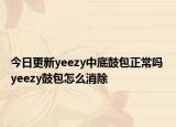 今日更新yeezy中底鼓包正常嗎 yeezy鼓包怎么消除