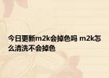 今日更新m2k會掉色嗎 m2k怎么清洗不會掉色