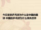 今日更新乒乓球?yàn)槭裁词侵袊?guó)的國(guó)球 中國(guó)的乒乓球?yàn)槭裁搭I(lǐng)先世界