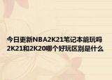 今日更新NBA2K21筆記本能玩嗎 2K21和2K20哪個好玩區(qū)別是什么