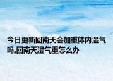 今日更新回南天會加重體內(nèi)濕氣嗎,回南天濕氣重怎么辦