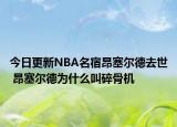 今日更新NBA名宿昂塞爾德去世 昂塞爾德為什么叫碎骨機