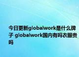 今日更新globalwork是什么牌子 globalwork國內有嗎衣服貴嗎