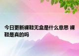 今日更新裸鞋無盒是什么意思 裸鞋是真的嗎