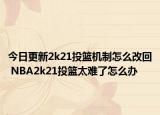 今日更新2k21投籃機(jī)制怎么改回 NBA2k21投籃太難了怎么辦