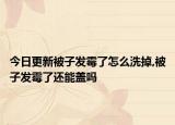 今日更新被子發(fā)霉了怎么洗掉,被子發(fā)霉了還能蓋嗎