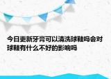 今日更新牙膏可以清洗球鞋嗎會對球鞋有什么不好的影響嗎