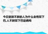 今日更新不胖的人為什么會有雙下巴,人不胖雙下巴是病嗎