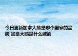 今日更新加拿大鵝是哪個(gè)國(guó)家的品牌 加拿大鵝是什么絨的