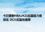 今日更新NBA2K21扣籃能力值排名 2K21扣籃包推薦