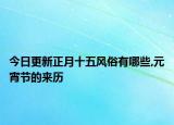 今日更新正月十五風(fēng)俗有哪些,元宵節(jié)的來歷