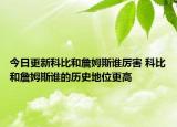 今日更新科比和詹姆斯誰厲害 科比和詹姆斯誰的歷史地位更高