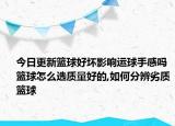 今日更新籃球好壞影響運(yùn)球手感嗎籃球怎么選質(zhì)量好的,如何分辨劣質(zhì)籃球