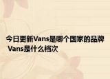 今日更新Vans是哪個國家的品牌 Vans是什么檔次