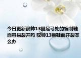 今日更新馭帥13?足弓處的編制鞋面容易裂開嗎 馭帥13?鞋面開裂怎么辦