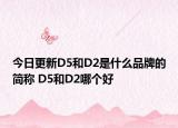 今日更新D5和D2是什么品牌的簡稱 D5和D2哪個好