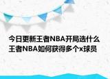 今日更新王者NBA開(kāi)局選什么 王者NBA如何獲得多個(gè)x球員