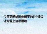 今日更新給跑步新手的5個(gè)建議讓你愛上這項(xiàng)運(yùn)動(dòng)