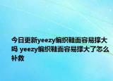 今日更新yeezy編織鞋面容易撐大嗎 yeezy編織鞋面容易撐大了怎么補(bǔ)救