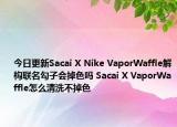 今日更新Sacai X Nike VaporWaffle解構(gòu)聯(lián)名勾子會(huì)掉色嗎 Sacai X VaporWaffle怎么清洗不掉色