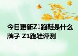 今日更新Z1跑鞋是什么牌子 Z1跑鞋評測