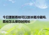 今日更新荔枝可以放冰箱冷藏嗎,荔枝怎么保存時(shí)間長